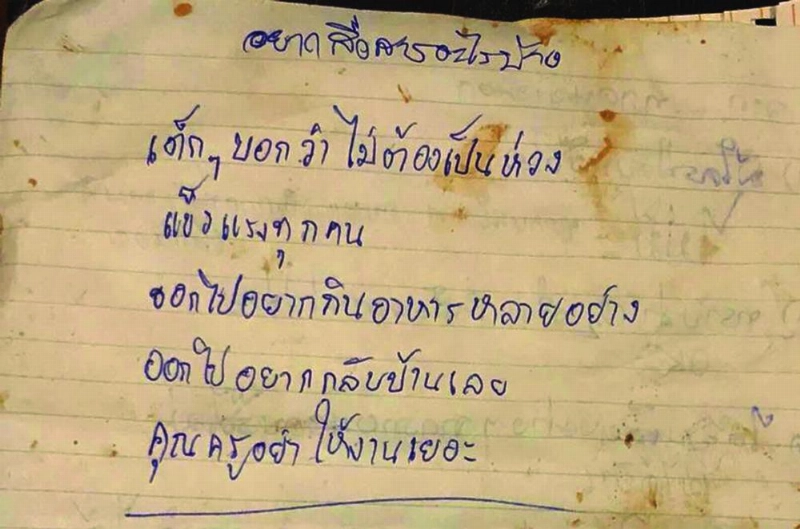 epa06870826 A handout photo made available by the Thai Royal Navy on 07 July 2018 shows one of seven pages with a message reading, What we want to communicate : The kids say don't be worried about them. All of them are strong. They would like to eat many different kinds of foods when they come out and Teachers, please don't give them too much homework' which they gave to a foreign divers team from inside the cave on 06 July 2018, as officials carry on with the rescue operations for the team at Tham Luang cave in Khun Nam Nang Non Forest Park, Chiang Rai province, Thailand. Operations are underway to safely bring out the 13 members of youth soccer team including their assistant coach who have been trapped in Tham Luang cave since 23 June 2018. EPA/ROYAL THAI NAVY / HANDOUT HANDOUT EDITORIAL USE ONLY/NO SALES